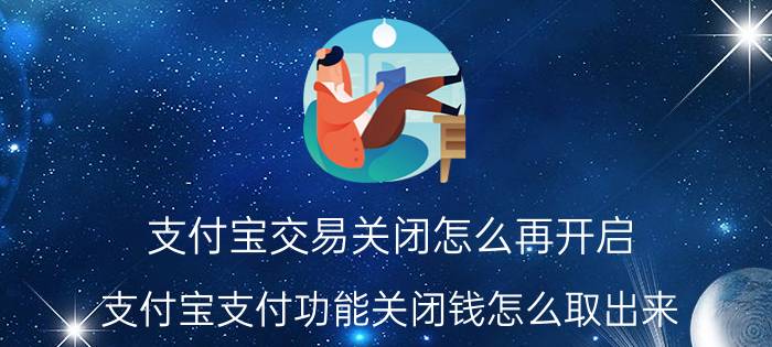 支付宝交易关闭怎么再开启 支付宝支付功能关闭钱怎么取出来？